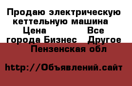 Продаю электрическую кеттельную машина › Цена ­ 50 000 - Все города Бизнес » Другое   . Пензенская обл.